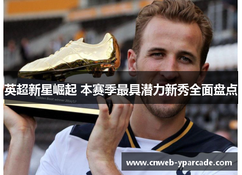 英超新星崛起 本赛季最具潜力新秀全面盘点 英超新星崛起 本赛季最具潜力新秀全面盘点