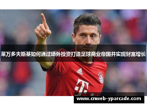 莱万多夫斯基如何通过场外投资打造足球商业帝国并实现财富增长