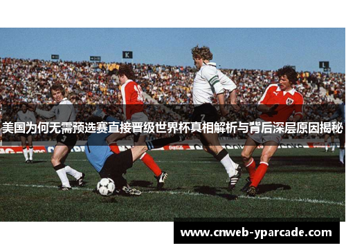 美国为何无需预选赛直接晋级世界杯真相解析与背后深层原因揭秘 美国为何无需预选赛直接晋级世界杯真相解析与背后深层原因揭秘