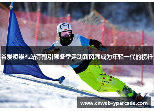 谷爱凌崇礼站夺冠引领冬季运动新风潮成为年轻一代的榜样