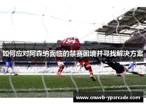 如何应对阿森纳面临的禁赛困境并寻找解决方案
