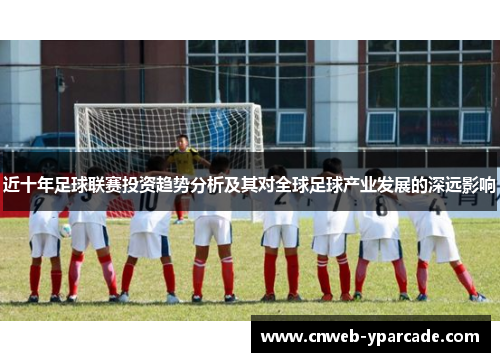 近十年足球联赛投资趋势分析及其对全球足球产业发展的深远影响 近十年足球联赛投资趋势分析及其对全球足球产业发展的深远影响