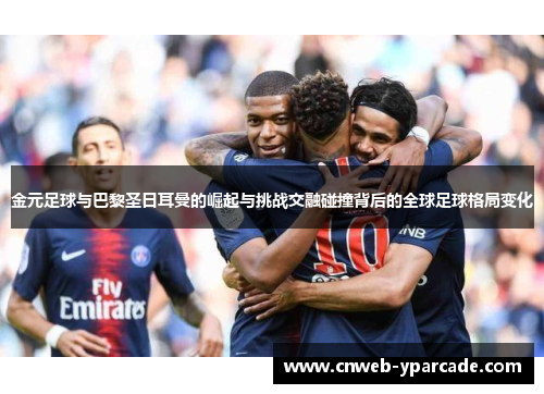 金元足球与巴黎圣日耳曼的崛起与挑战交融碰撞背后的全球足球格局变化