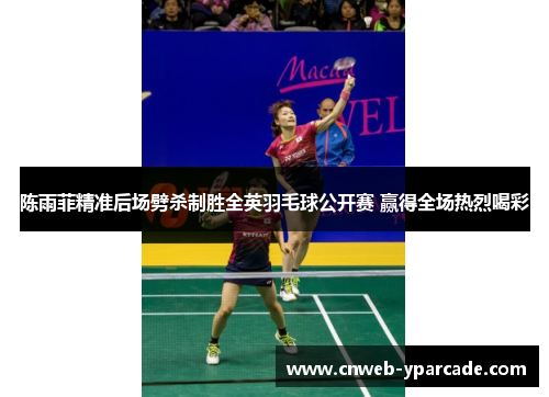 陈雨菲精准后场劈杀制胜全英羽毛球公开赛 赢得全场热烈喝彩