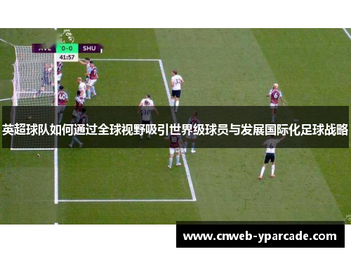 英超球队如何通过全球视野吸引世界级球员与发展国际化足球战略 英超球队如何通过全球视野吸引世界级球员与发展国际化足球战略
