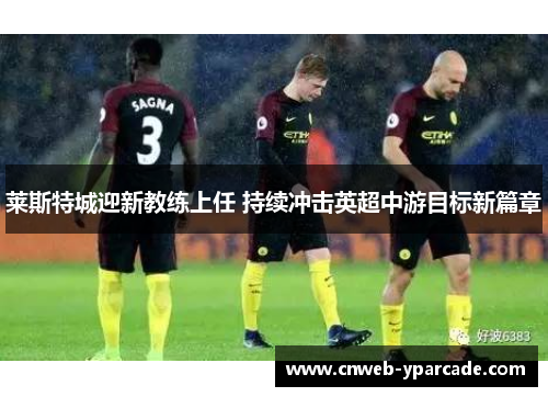 莱斯特城迎新教练上任 持续冲击英超中游目标新篇章 莱斯特城迎新教练上任 持续冲击英超中游目标新篇章