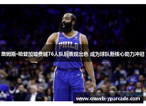 詹姆斯·哈登加盟费城76人队后表现出色 成为球队新核心助力冲冠