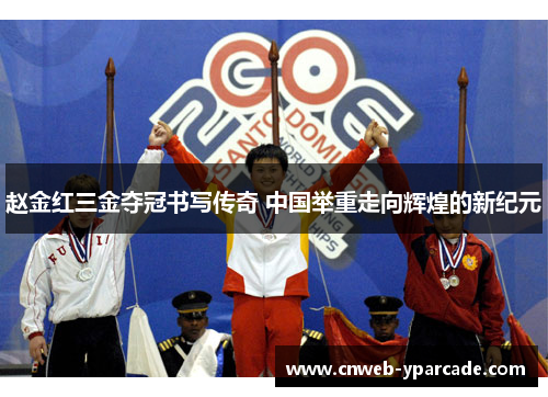 赵金红三金夺冠书写传奇 中国举重走向辉煌的新纪元 赵金红三金夺冠书写传奇 中国举重走向辉煌的新纪元