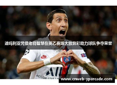 迪玛利亚凭借老将智慧在英乙赛场大放异彩助力球队争夺荣誉