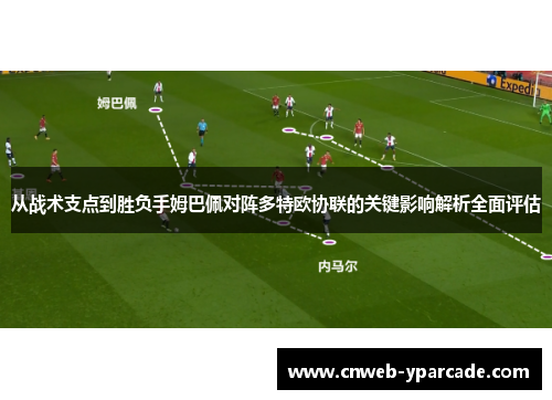 从战术支点到胜负手姆巴佩对阵多特欧协联的关键影响解析全面评估 从战术支点到胜负手姆巴佩对阵多特欧协联的关键影响解析全面评估