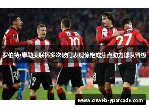 罗伯特·泰勒美联杯多次破门表现惊艳成焦点助力球队晋级