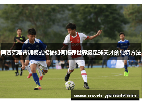阿贾克斯青训模式揭秘如何培养世界级足球天才的独特方法