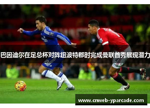 巴因迪尔在足总杯对阵纽波特郡时完成曼联首秀展现潜力