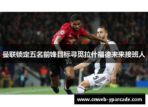 曼联锁定五名前锋目标寻觅拉什福德未来接班人 曼联锁定五名前锋目标寻觅拉什福德未来接班人