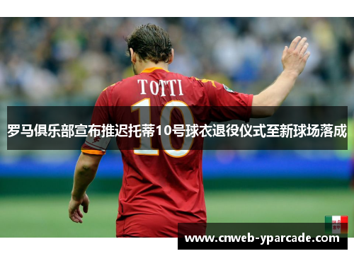 罗马俱乐部宣布推迟托蒂10号球衣退役仪式至新球场落成 罗马俱乐部宣布推迟托蒂10号球衣退役仪式至新球场落成