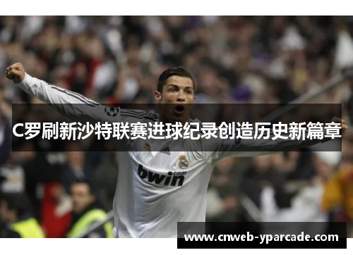 C罗刷新沙特联赛进球纪录创造历史新篇章 C罗刷新沙特联赛进球纪录创造历史新篇章