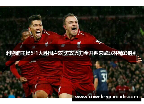 利物浦主场5-1大胜图卢兹 进攻火力全开迎来欧联杯精彩胜利 利物浦主场5-1大胜图卢兹 进攻火力全开迎来欧联杯精彩胜利