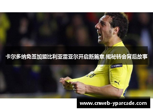 卡尔多纳免签加盟比利亚雷亚尔开启新篇章 揭秘转会背后故事 卡尔多纳免签加盟比利亚雷亚尔开启新篇章 揭秘转会背后故事