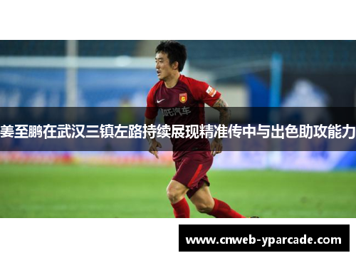 姜至鹏在武汉三镇左路持续展现精准传中与出色助攻能力 姜至鹏在武汉三镇左路持续展现精准传中与出色助攻能力