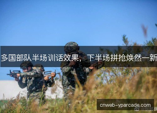 多国部队半场训话效果，下半场拼抢焕然一新