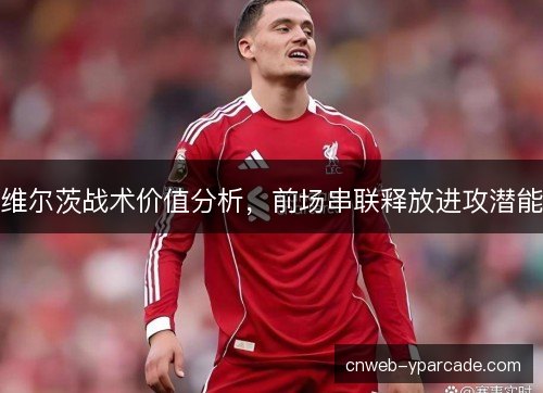 维尔茨战术价值分析，前场串联释放进攻潜能