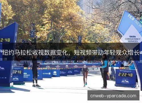 纽约马拉松收视数据变化，短视频带动年轻观众增长